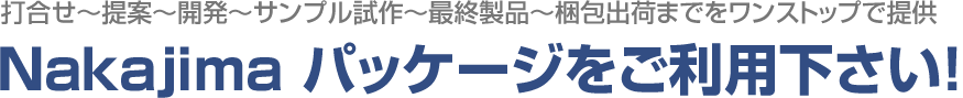 打合せ～提案～開発～サンプル試作～最終製品～梱包出荷までをワンストップで提供するNakajimaパッケージをご利用下さい